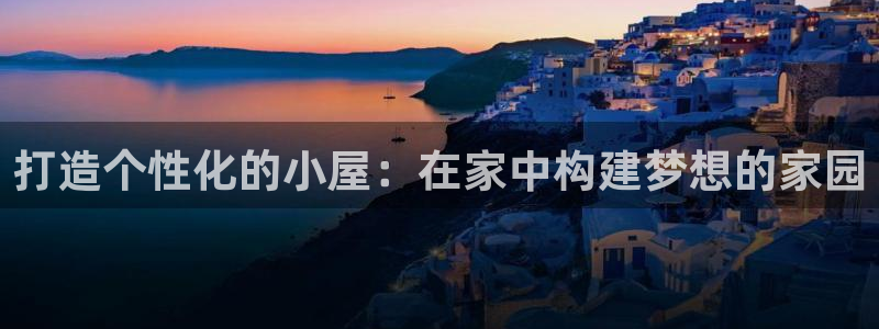 富联娱乐注册地址上海市：打造个性化的小屋：在家中构建梦想的家园