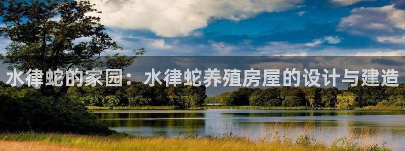富联娱乐官网下载安卓:水律蛇的家园:水律蛇养殖房屋的设计与建造