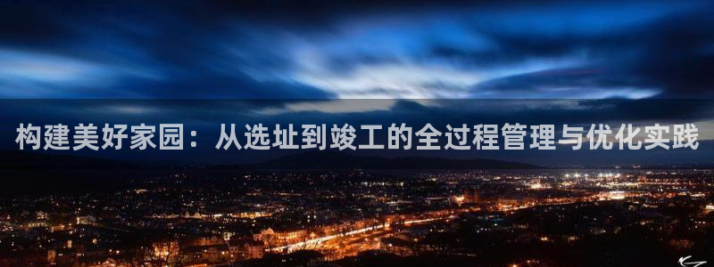 富联娱乐在线注册链接怎么弄：构建美好家园：从选址到竣工的全过程管理与优化实践