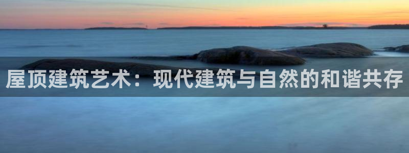 富联娱乐平台下载安装：屋顶建筑艺术：现代建筑与自然的和谐共存