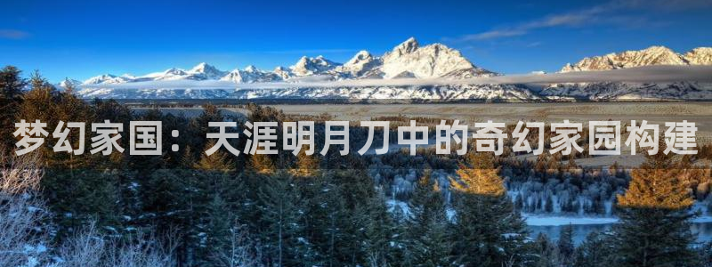 富联娱乐主管是谁呀图片：梦幻家国：天涯明月刀中的奇幻家园构建