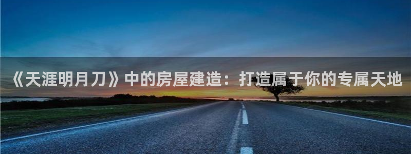 富联娱乐乃六七五一38：《天涯明月刀》中的房屋建造：打造属于你的专属天地