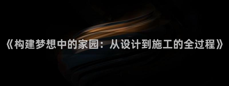 富联娱乐注册任判官333OO：《构建梦想中的家园：从设计到施工的全过程》
