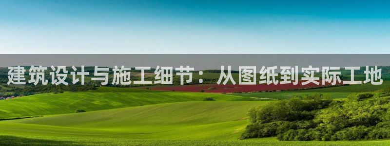 富联娱乐登录测试：建筑设计与施工细节：从图纸到实际工地