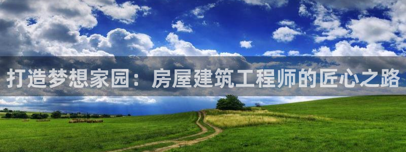 富联娱乐注册反判官333OO：打造梦想家园：房屋建筑工程师的匠心之路