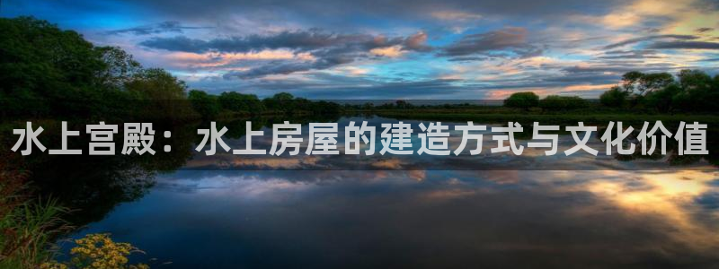 富联娱乐找37997筘：水上宫殿：水上房屋的建造方式与文化价值