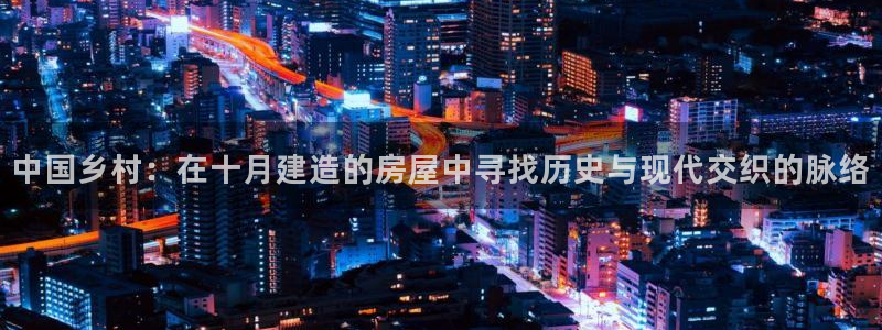 富联娱乐找382223：中国乡村：在十月建造的房屋中寻找历史与现代交织的脉络