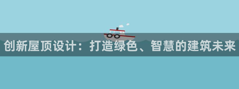 富联娱乐登录链接在哪里：创新屋顶设计：打造绿色、智慧的建筑未来