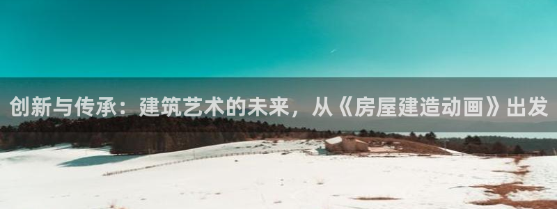 富联娱乐主管后原判官333OO：创新与传承：建筑艺术的未来，从《房屋建造动画》出发