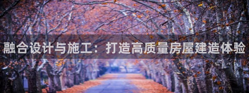 富联娱乐主管是谁呀：融合设计与施工：打造高质量房屋建造体验