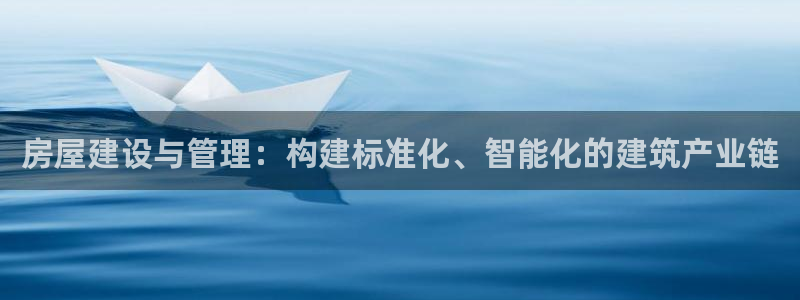 富联娱乐总代理是谁呀：房屋建设与管理：构建标准化、智能化的建筑产业链