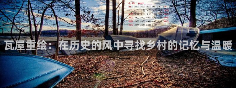 富联娱乐官网注册入口下载：瓦屋重绘：在历史的风中寻找乡村的记忆与温暖