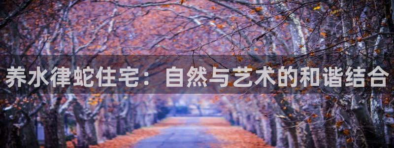 富联娱乐招商慢判官333OO：养水律蛇住宅：自然与艺术的和谐结合