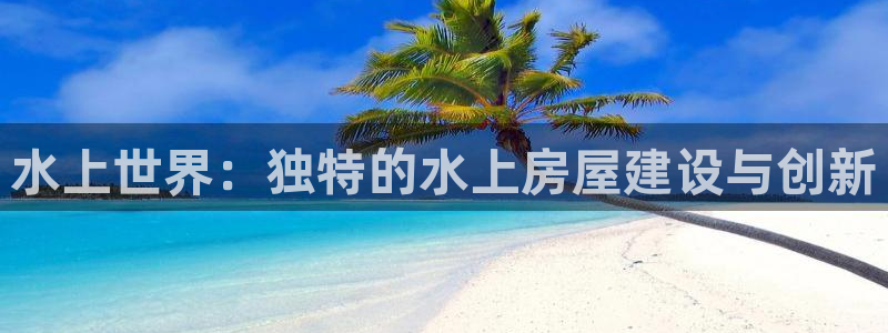台湾富联娱乐官网：水上世界：独特的水上房屋建设与创新