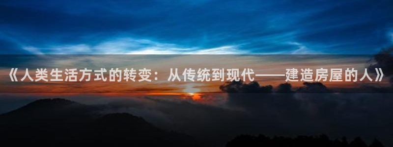 富联娱乐主管在什么职位：《人类生活方式的转变：从传统到现代——建造房屋的人》