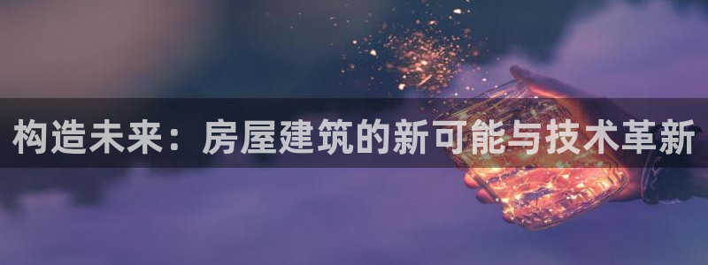 富联娱乐首页官网入口：构造未来：房屋建筑的新可能与技术革新