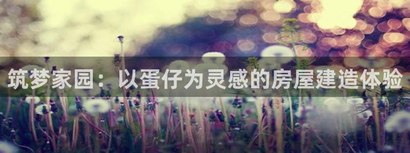富联娱乐代理怎么样了：筑梦家园：以蛋仔为灵感的房屋建造体验