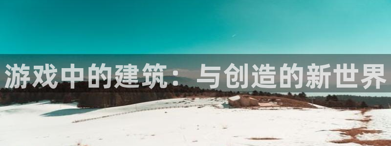 富联娱乐平台官网：游戏中的建筑：与创造的新世界
