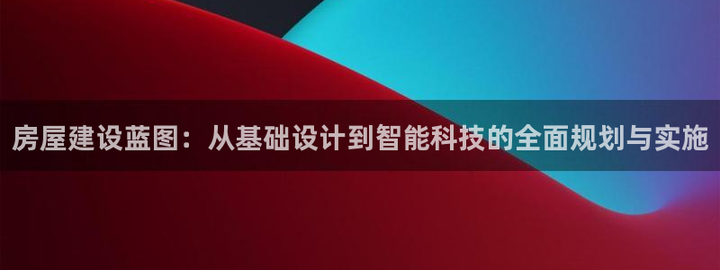 富联娱乐平台下载：房屋建设蓝图：从基础设计到智能科技的全面规划与实施