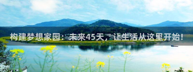 富联娱乐注册维判官333OO：构建梦想家园：未来45天，让生活从这里开始!