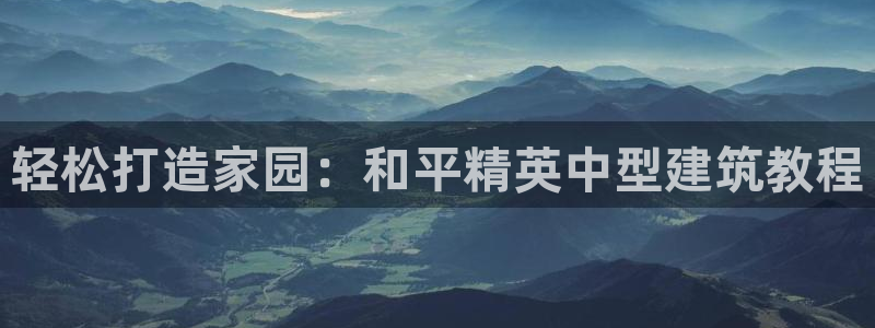 富联娱乐官方网站：轻松打造家园：和平精英中型建筑教程