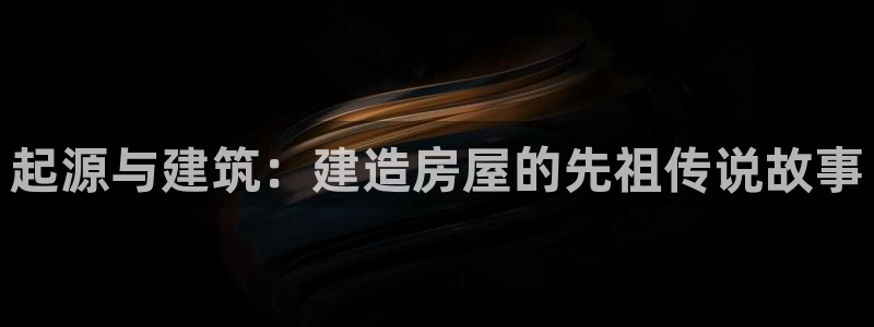 富联2娱乐首页官网网址：起源与建筑：建造房屋的先祖传说故事