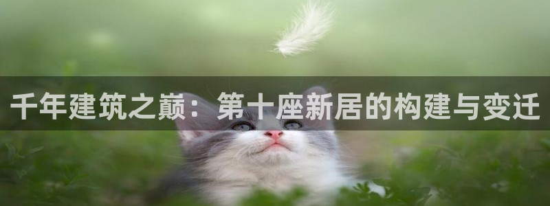 富联娱乐首页登录不了：千年建筑之巅：第十座新居的构建与变迁