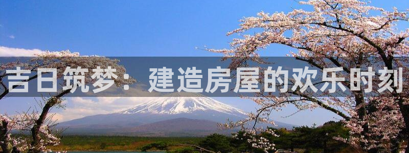 富联娱乐注册入判官333OO：吉日筑梦：建造房屋的欢乐时刻