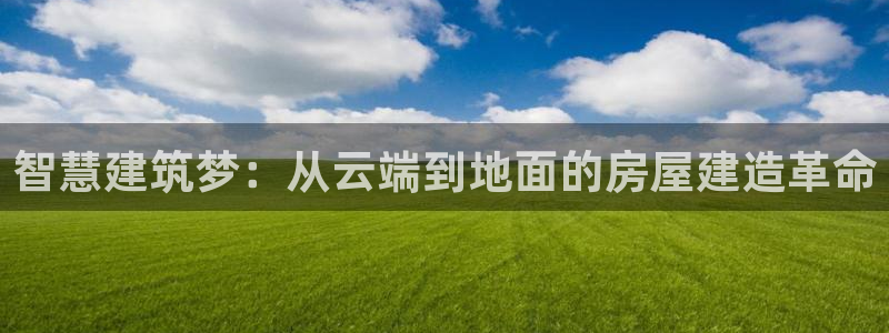 富联娱乐统究7276O：智慧建筑梦：从云端到地面的房屋建造革命