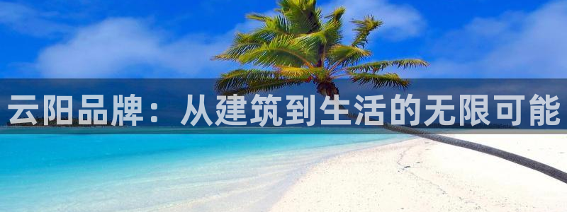 富联娱乐首页登录：云阳品牌：从建筑到生活的无限可能