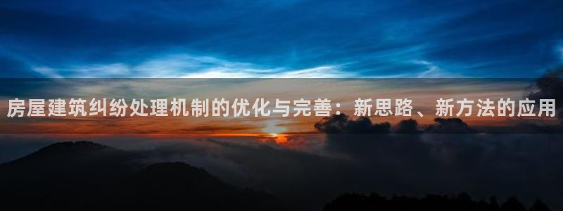 富联娱乐太究7276O：房屋建筑纠纷处理机制的优化与完善：新思路、新方法的应用