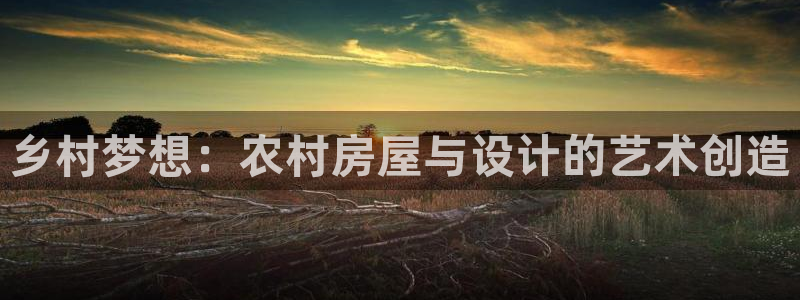 富联娱乐APP下载：乡村梦想：农村房屋与设计的艺术创造