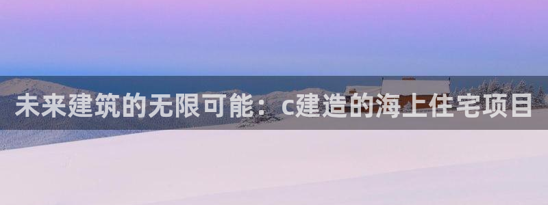 富联娱乐招商包判官333OO：未来建筑的无限可能：c建造的海上住宅项目