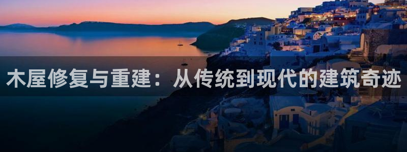 富联娱乐服务站地址：木屋修复与重建：从传统到现代的建筑奇迹