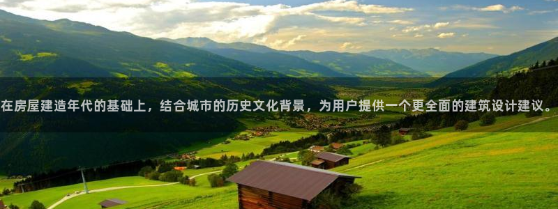 富联娱乐分红怎么样啊：在房屋建造年代的基础上，结合城市的历史文化背景，为用户提供一个更全面的建筑设计建议。