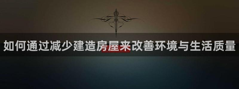 富联娱乐官网下载：如何通过减少建造房屋来改善环境与生活质量