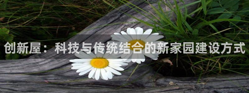 富联娱乐乃六七五一38：创新屋：科技与传统结合的新家园建设方式