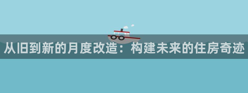 富联娱乐qv87555：从旧到新的月度改造：构建未来的住房奇迹
