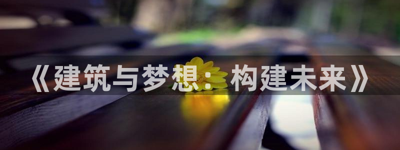 富联娱乐首页：《建筑与梦想：构建未来》