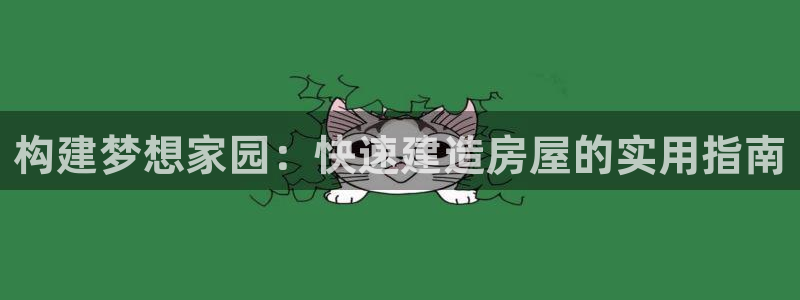 富联娱乐乞六七五一38：构建梦想家园：快速建造房屋的实用指南