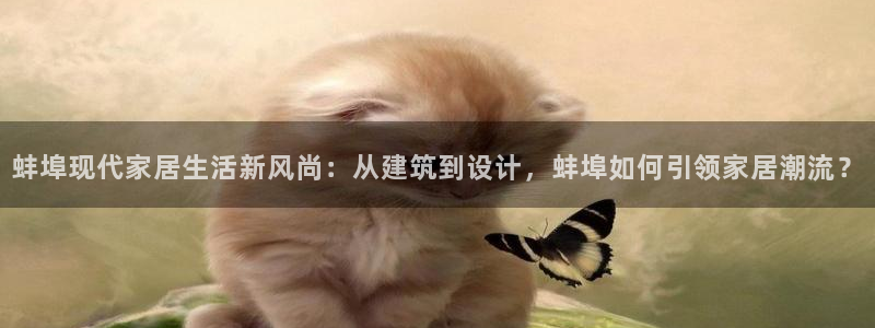 富联娱乐太究7276O：蚌埠现代家居生活新风尚：从建筑到设计，蚌埠如何引领家居潮流？