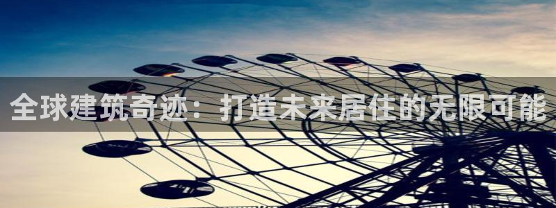 富联娱乐主管是谁：全球建筑奇迹：打造未来居住的无限可能