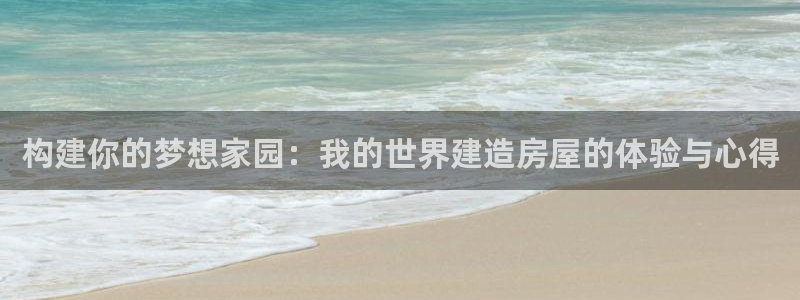 富联娱乐主管是谁啊：构建你的梦想家园：我的世界建造房屋的体验与心得