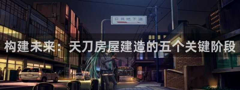 富联娱乐招商经判官333OO：构建未来：天刀房屋建造的五个关键阶段