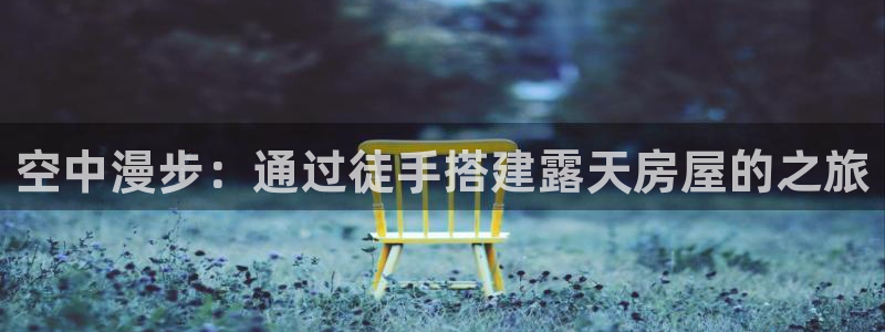 富联娱乐首页网址是多少：空中漫步：通过徒手搭建露天房屋的之旅