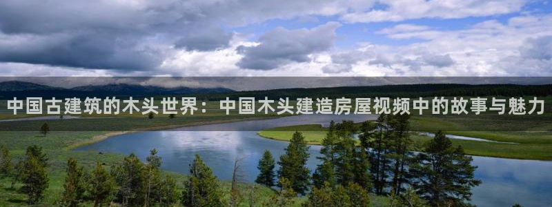 富联娱乐招商主管：中国古建筑的木头世界：中国木头建造房屋视频中的故事与魅力