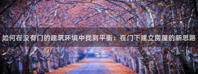 富联娱乐平台登录入口：如何在没有门的建筑环境中找到平衡：在门下建立房屋的新思路