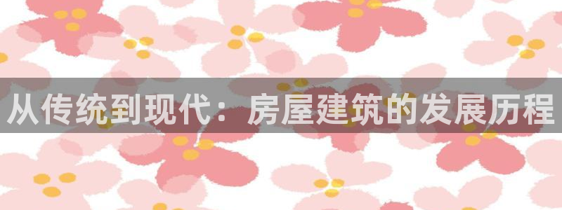 富联娱乐太究7276O：从传统到现代：房屋建筑的发展历程