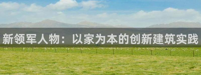 富联娱乐资讯官网下载：新领军人物：以家为本的创新建筑实践