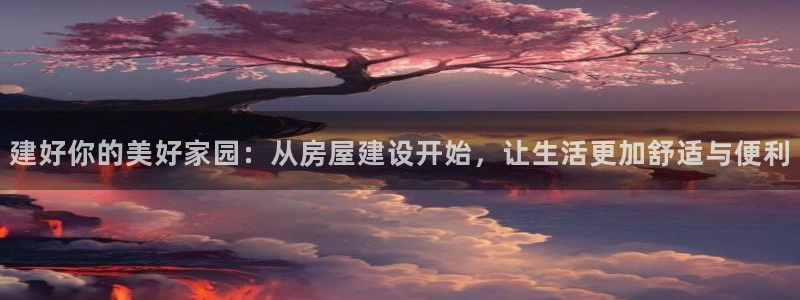 富联娱乐女团是谁的粉丝：建好你的美好家园：从房屋建设开始，让生活更加舒适与便利